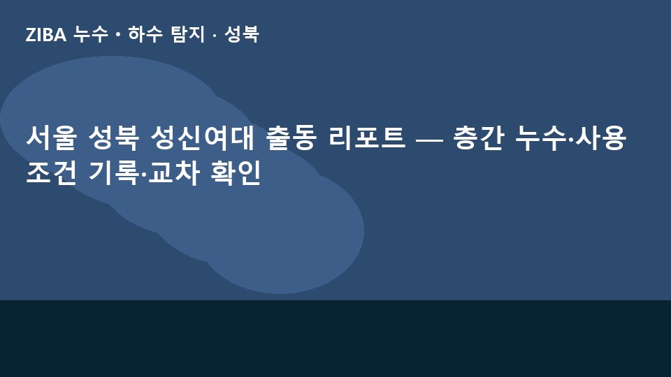 서울 성북 성신여대 출동 리포트 — 층간 누수·사용조건 기록·교차 확인